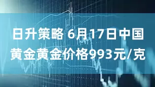 日升策略 6月17日中国黄金黄金价格993元/克