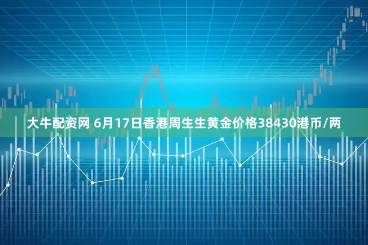 大牛配资网 6月17日香港周生生黄金价格38430港币/两