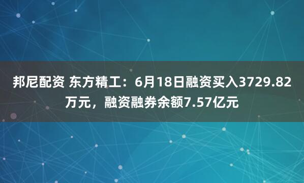 邦尼配资 东方精工：6月18日融资买入3729.82万元，融资融券余额7.57亿元