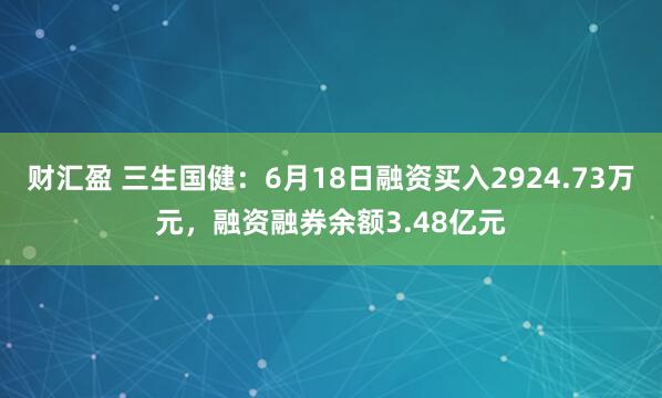 财汇盈 三生国健：6月18日融资买入2924.73万元，融资融券余额3.48亿元