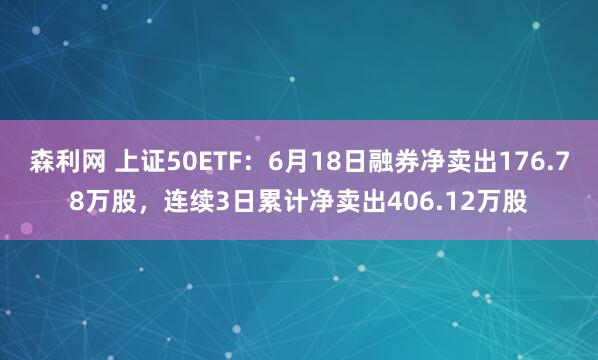 森利网 上证50ETF：6月18日融券净卖出176.78万股，连续3日累计净卖出406.12万股