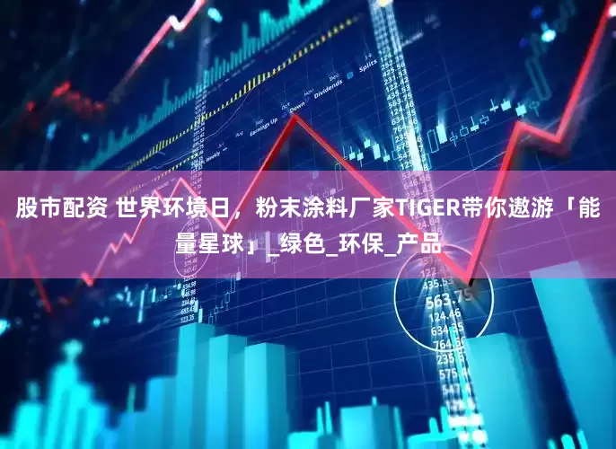 股市配资 世界环境日，粉末涂料厂家TIGER带你遨游「能量星球」_绿色_环保_产品