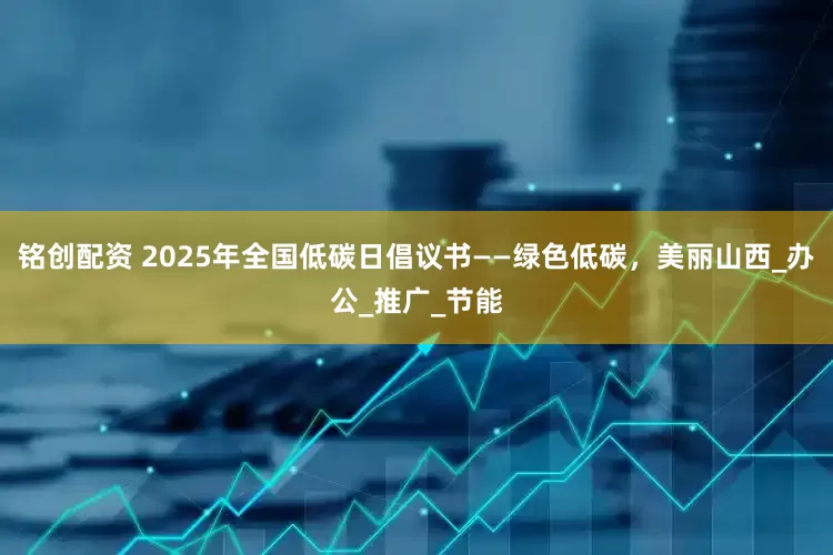 铭创配资 2025年全国低碳日倡议书——绿色低碳，美丽山西_办公_推广_节能