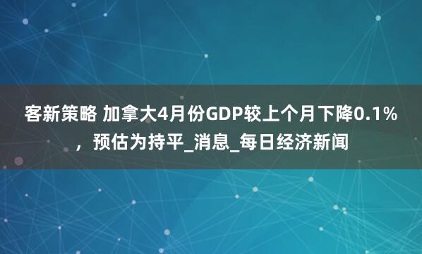 客新策略 加拿大4月份GDP较上个月下降0.1%，预估为持平_消息_每日经济新闻