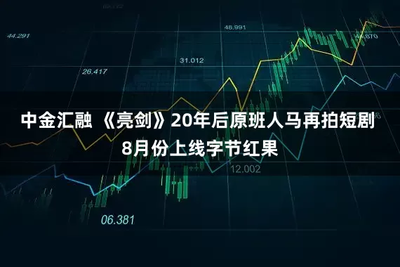 中金汇融 《亮剑》20年后原班人马再拍短剧 8月份上线字节红果