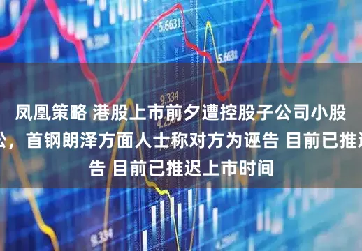 凤凰策略 港股上市前夕遭控股子公司小股东提起诉讼，首钢朗泽方面人士称对方为诬告 目前已推迟上市时间