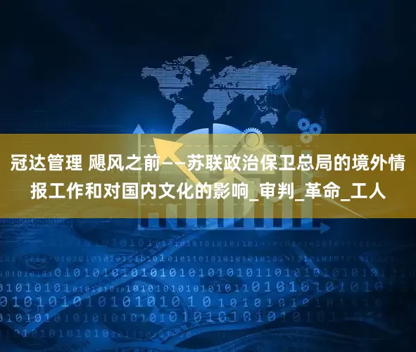 冠达管理 飓风之前——苏联政治保卫总局的境外情报工作和对国内文化的影响_审判_革命_工人