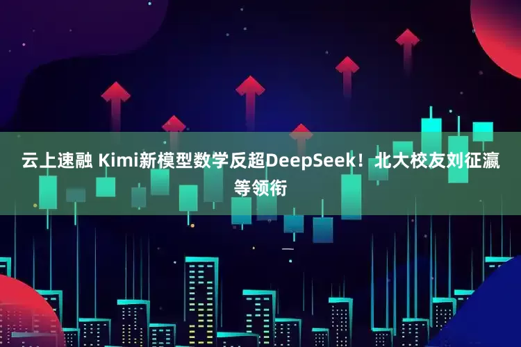 云上速融 Kimi新模型数学反超DeepSeek！北大校友刘征瀛等领衔