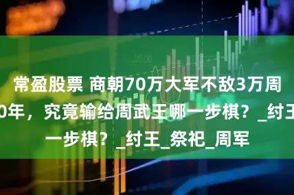 常盈股票 商朝70万大军不敌3万周兵？商朝500年，究竟输给周武王哪一步棋？_纣王_祭祀_周军