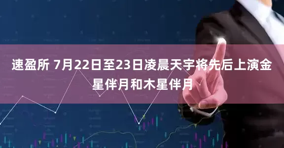 速盈所 7月22日至23日凌晨天宇将先后上演金星伴月和木星伴月