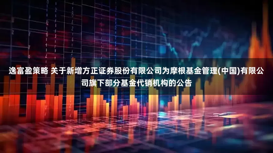 逸富盈策略 关于新增方正证券股份有限公司为摩根基金管理(中国)有限公司旗下部分基金代销机构的公告