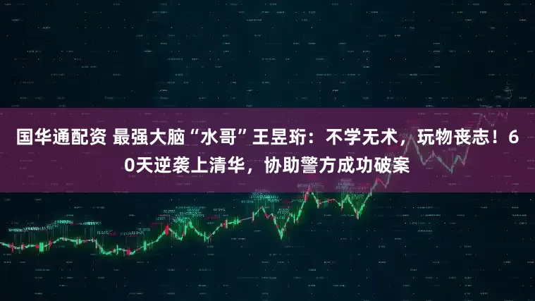 国华通配资 最强大脑“水哥”王昱珩:不学无术,玩物丧志!60天逆袭上清华,协助警方成功破案