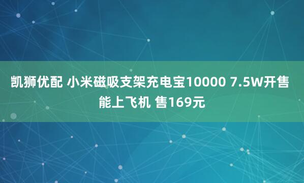 凯狮优配 小米磁吸支架充电宝10000 7.5W开售 能上飞机 售169元