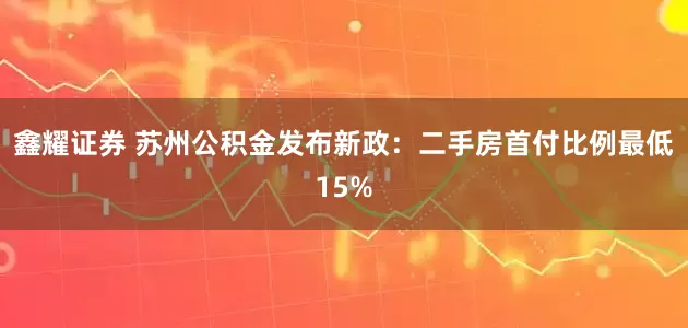 鑫耀证券 苏州公积金发布新政：二手房首付比例最低15%