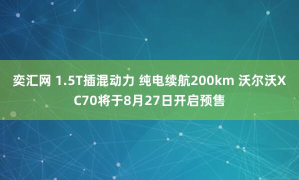 奕汇网 1.5T插混动力 纯电续航200km 沃尔沃XC70将于8月27日开启预售