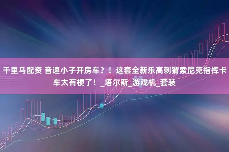 千里马配资 音速小子开房车？！这套全新乐高刺猬索尼克指挥卡车太有梗了！_塔尔斯_游戏机_套装