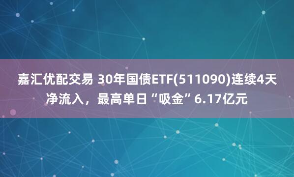 嘉汇优配交易 30年国债ETF(511090)连续4天净流入，最高单日“吸金”6.17亿元