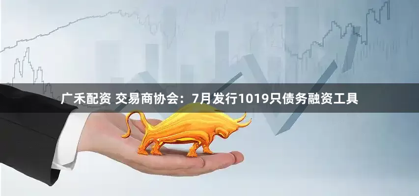 广禾配资 交易商协会：7月发行1019只债务融资工具