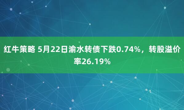 红牛策略 5月22日渝水转债下跌0.74%，转股溢价率26.19%