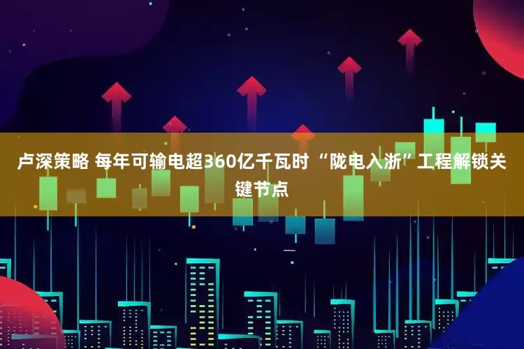 卢深策略 每年可输电超360亿千瓦时 “陇电入浙”工程解锁关键节点