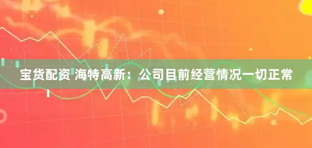 宝货配资 海特高新：公司目前经营情况一切正常