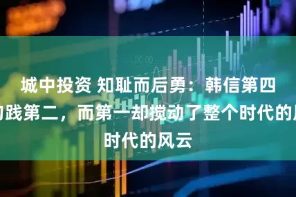 城中投资 知耻而后勇：韩信第四，勾践第二，而第一却搅动了整个时代的风云