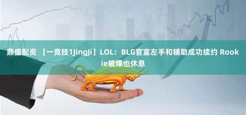 鼎盛配资 【一竞技1JingJi】LOL：BLG官宣左手和辅助成功续约 Rookie被爆也休息