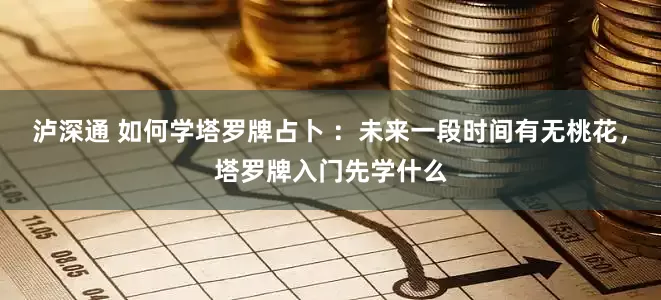 泸深通 如何学塔罗牌占卜 ：未来一段时间有无桃花，塔罗牌入门先学什么
