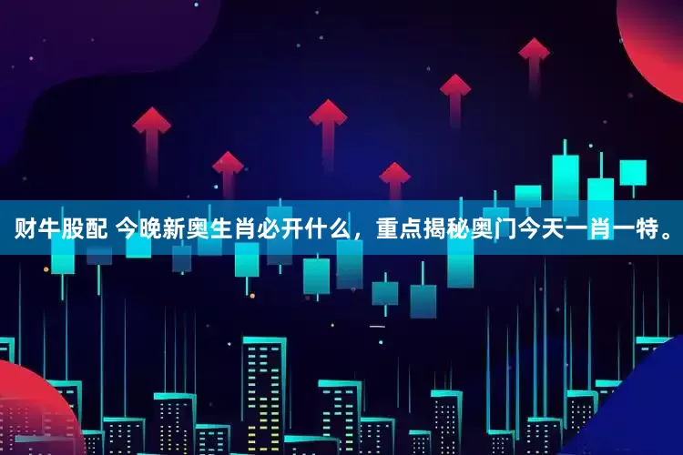 财牛股配 今晚新奥生肖必开什么，重点揭秘奥门今天一肖一特。