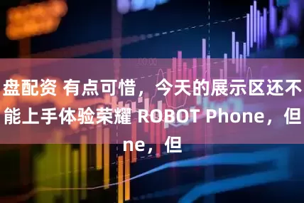 盘配资 有点可惜，今天的展示区还不能上手体验荣耀 ROBOT Phone，但