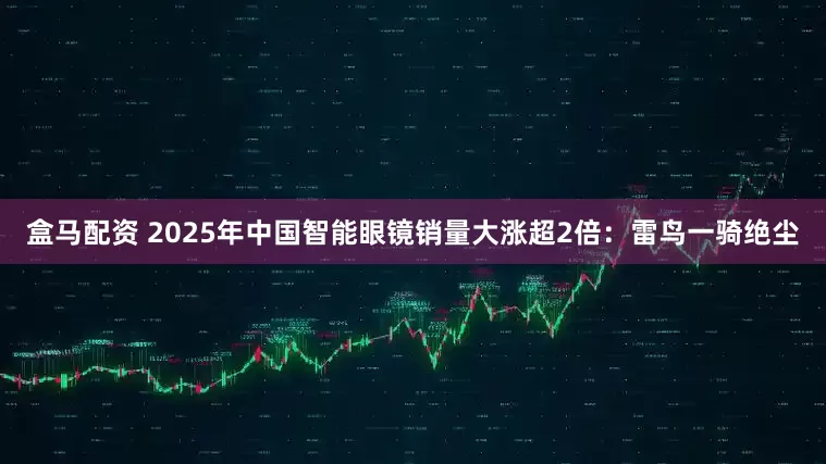 盒马配资 2025年中国智能眼镜销量大涨超2倍：雷鸟一骑绝尘