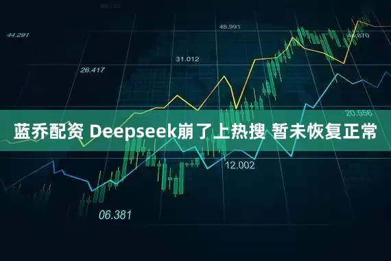 蓝乔配资 Deepseek崩了上热搜 暂未恢复正常