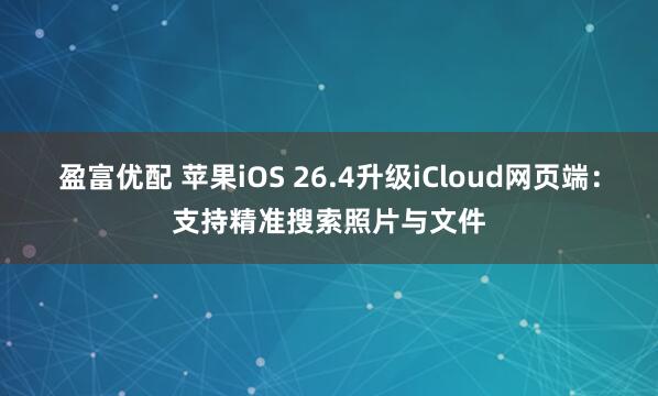 盈富优配 苹果iOS 26.4升级iCloud网页端:支持精准搜索照片与文件