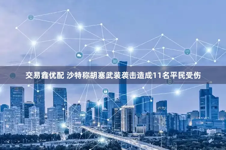 交易鑫优配 沙特称胡塞武装袭击造成11名平民受伤
