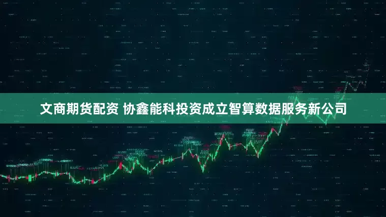 文商期货配资 协鑫能科投资成立智算数据服务新公司