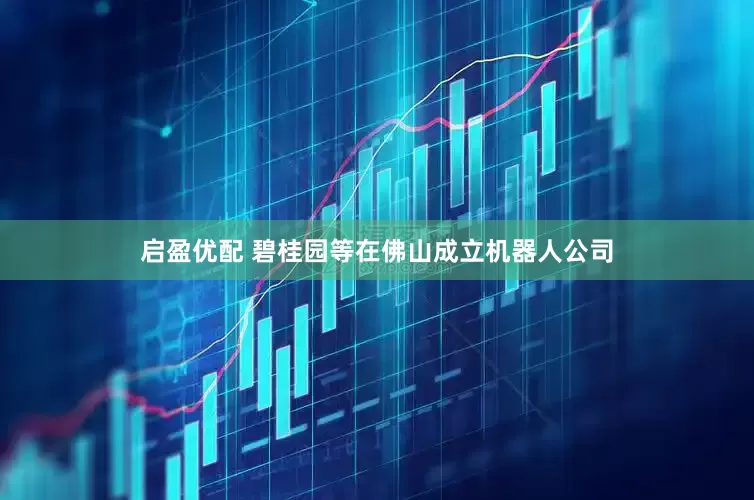 启盈优配 碧桂园等在佛山成立机器人公司